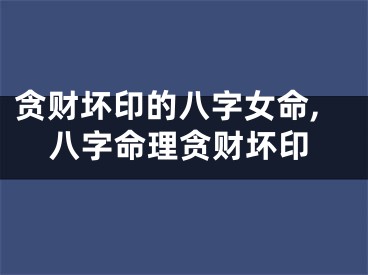 贪财坏印的八字女命,八字命理贪财坏印