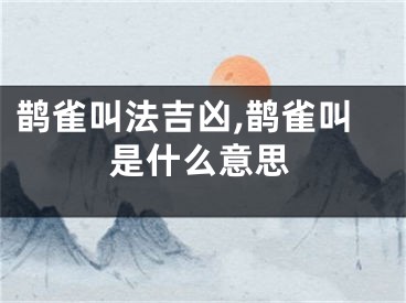 鹊雀叫法吉凶,鹊雀叫是什么意思
