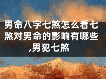 男命八字七煞怎么看七煞对男命的影响有哪些,男犯七煞