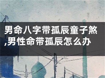 男命八字带孤辰童子煞,男性命带孤辰怎么办