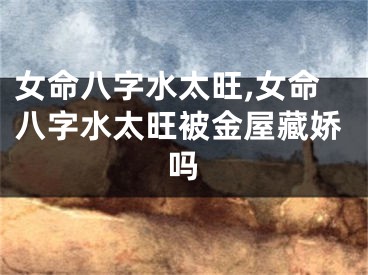 女命八字水太旺,女命八字水太旺被金屋藏娇吗
