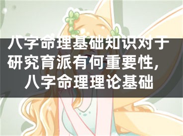 八字命理基础知识对于研究育派有何重要性,八字命理理论基础