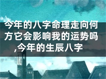 今年的八字命理走向何方它会影响我的运势吗,今年的生辰八字