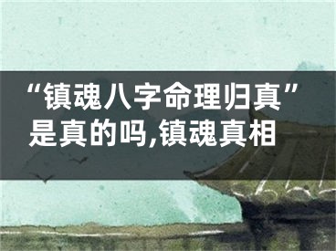 “镇魂八字命理归真”是真的吗,镇魂真相