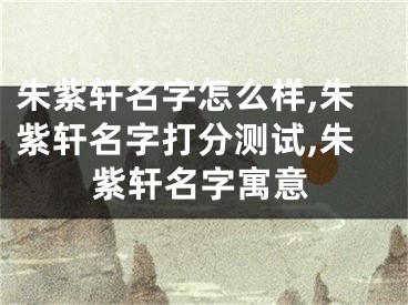 朱紫轩名字怎么样,朱紫轩名字打分测试,朱紫轩名字寓意