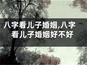 八字看儿子婚姻,八字看儿子婚姻好不好
