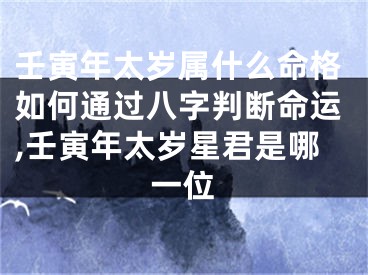 壬寅年太岁属什么命格如何通过八字判断命运,壬寅年太岁星君是哪一位