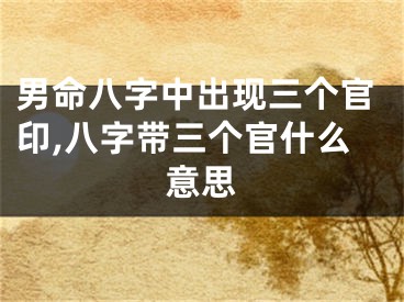 男命八字中出现三个官印,八字带三个官什么意思