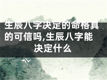 生辰八字决定的命格真的可信吗,生辰八字能决定什么
