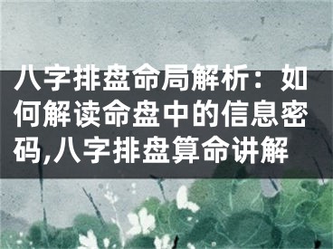 八字排盘命局解析：如何解读命盘中的信息密码,八字排盘算命讲解