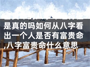 富贵命的八字命理特征是真的吗如何从八字看出一个人是否有富贵命,八字富贵命什么意思