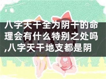 八字天干全为阴干的命理会有什么特别之处吗,八字天干地支都是阴
