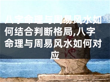 八字命理与周易风水如何结合判断格局,八字命理与周易风水如何对应