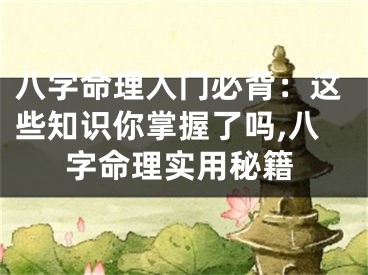 八字命理入门必背：这些知识你掌握了吗,八字命理实用秘籍