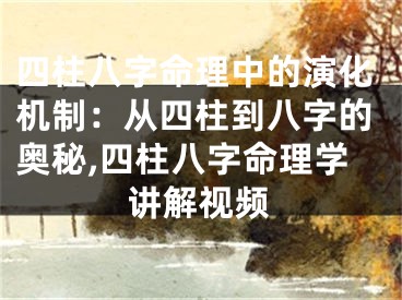 四柱八字命理中的演化机制：从四柱到八字的奥秘,四柱八字命理学讲解视频