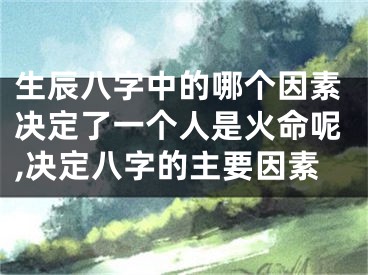生辰八字中的哪个因素决定了一个人是火命呢,决定八字的主要因素