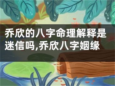 乔欣的八字命理解释是迷信吗,乔欣八字姻缘