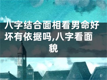 八字结合面相看男命好坏有依据吗,八字看面貌