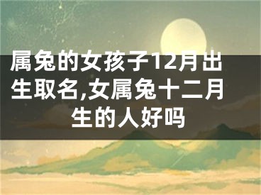 属兔的女孩子12月出生取名,女属兔十二月生的人好吗