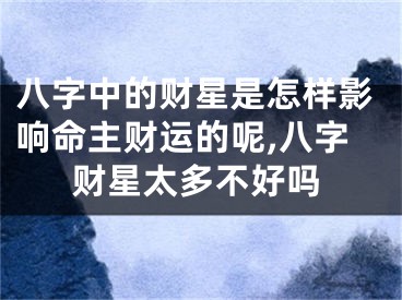 八字中的财星是怎样影响命主财运的呢,八字财星太多不好吗