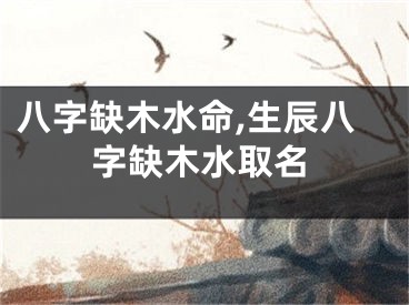 八字缺木水命,生辰八字缺木水取名