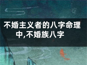 不婚主义者的八字命理中,不婚族八字