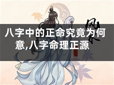 八字中的正命究竟为何意,八字命理正源