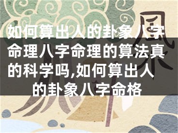 如何算出人的卦象八字命理八字命理的算法真的科学吗,如何算出人的卦象八字命格
