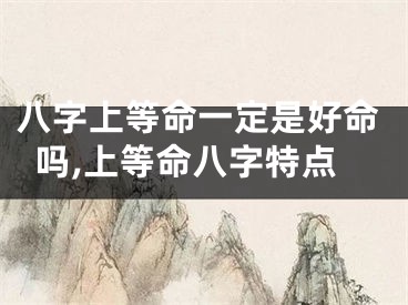 八字上等命一定是好命吗,上等命八字特点