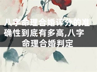 八字命理合婚评分的准确性到底有多高,八字命理合婚判定