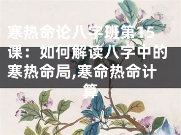 寒热命论八字班第15课：如何解读八字中的寒热命局,寒命热命计算