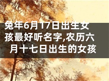 兔年6月17日出生女孩最好听名字,农历六月十七日出生的女孩