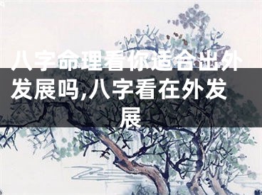 八字命理看你适合出外发展吗,八字看在外发展