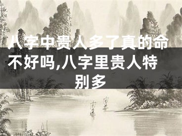 八字中贵人多了真的命不好吗,八字里贵人特别多