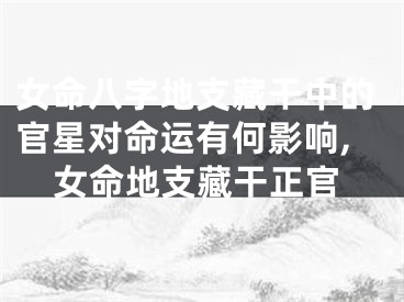 女命八字地支藏干中的官星对命运有何影响,女命地支藏干正官