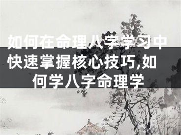 如何在命理八字学习中快速掌握核心技巧,如何学八字命理学