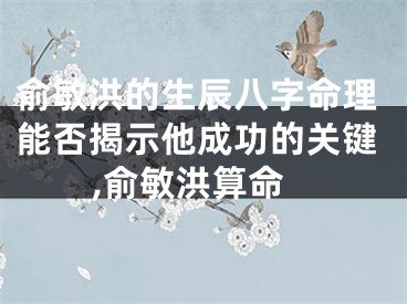 俞敏洪的生辰八字命理能否揭示他成功的关键,俞敏洪算命