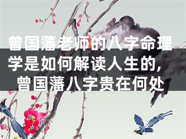 曾国藩老师的八字命理学是如何解读人生的,曾国藩八字贵在何处