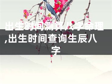 出生时间测算八字命理,出生时间查询生辰八字