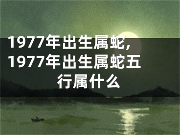 1977年出生属蛇,1977年出生属蛇五行属什么