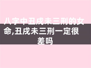 八字中丑戌未三刑的女命,丑戌未三刑一定很差吗
