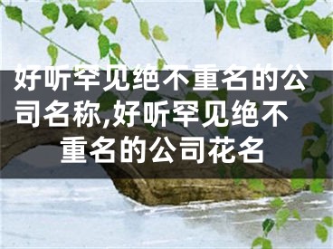 好听罕见绝不重名的公司名称,好听罕见绝不重名的公司花名
