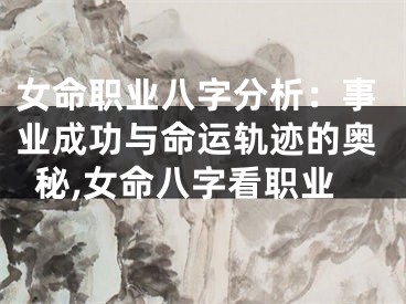 女命职业八字分析：事业成功与命运轨迹的奥秘,女命八字看职业