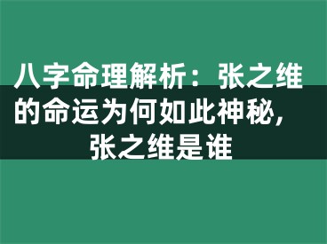 八字命理解析：张之维的命运为何如此神秘,张之维是谁