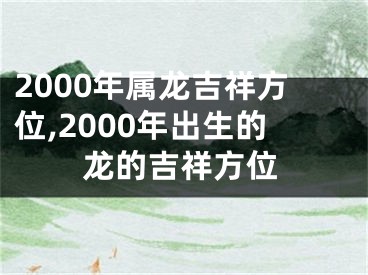 2000年属龙吉祥方位,2000年出生的龙的吉祥方位