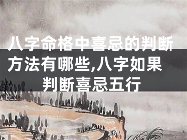 八字命格中喜忌的判断方法有哪些,八字如果判断喜忌五行