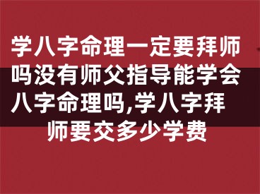学八字命理一定要拜师吗没有师父指导能学会八字命理吗,学八字拜师要交多少学费