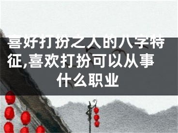 喜好打扮之人的八字特征,喜欢打扮可以从事什么职业