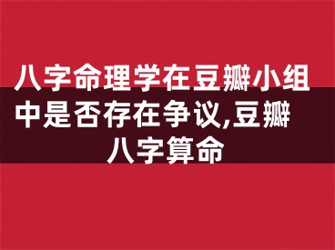 八字命理学在豆瓣小组中是否存在争议,豆瓣八字算命
