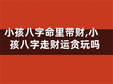 小孩八字命里带财,小孩八字走财运贪玩吗